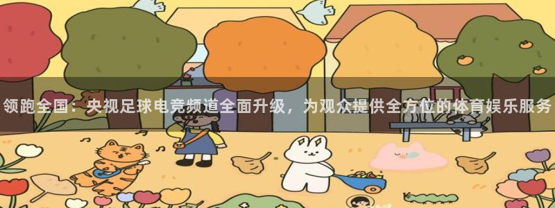 袋鼠nba体育直播：领跑全国：央视足球电竞频道全面升级，为观众提供全方位的体育娱乐服务
